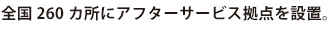 全国260カ所にアフターサービス拠点を設置。