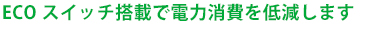 ECOスイッチ搭載で電力消費を低減します