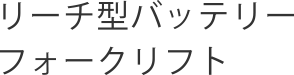 リーチ型バッテリーフォークリフト