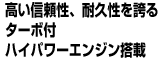 高い信頼性、耐久性を誇るターボ付ハイパワーエンジン搭載