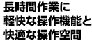 長時間作業に軽快な操作機能と快適な操作空間