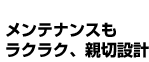 メンテナンスもラクラク、新設設計