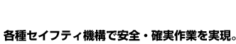 各種セイフティ機構で安全・確実作業を実現。