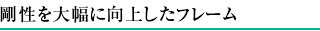剛性を大幅に向上したフレーム