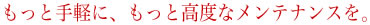 もっと手軽に、もっと高度なメンテナンスを。